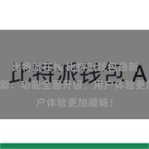 比特派在线 比特派钱包最新版本更新：功能全面升级，用户体验更加顺畅！