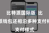 比特派国际版  比特派钱包还相沿多种支付样式