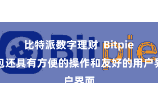 比特派数字理财  Bitpie钱包还具有方便的操作和友好的用户界面