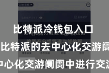 比特派冷钱包入口  即可在比特派的去中心化交游阛阓中进行交游