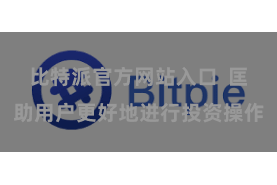 比特派官方网站入口  匡助用户更好地进行投资操作