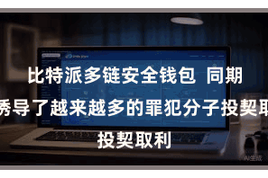 比特派多链安全钱包  同期也诱导了越来越多的罪犯分子投契取利