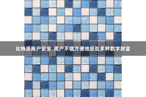 比特派账户安全  用户不错方便地惩处多种数字财富