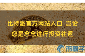 比特派官方网站入口  岂论您是念念进行投资往返
